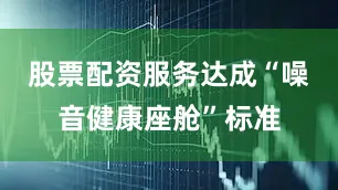 股票配资服务达成“噪音健康座舱”标准