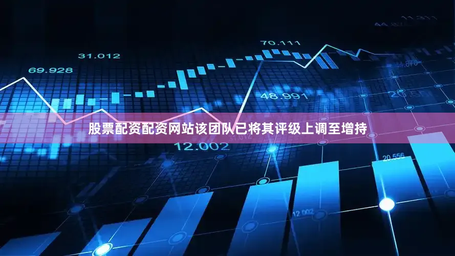 股票配资配资网站该团队已将其评级上调至增持