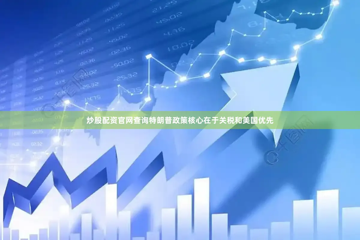 炒股配资官网查询特朗普政策核心在于关税和美国优先