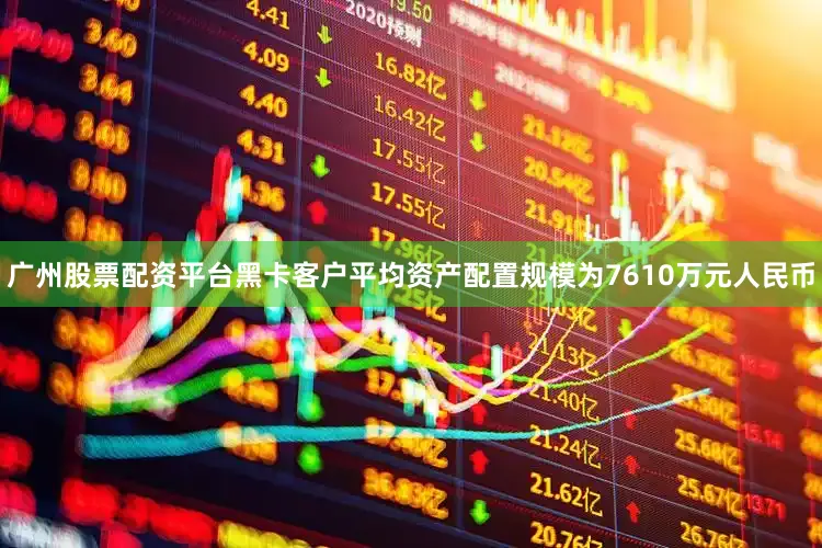 广州股票配资平台黑卡客户平均资产配置规模为7610万元人民币