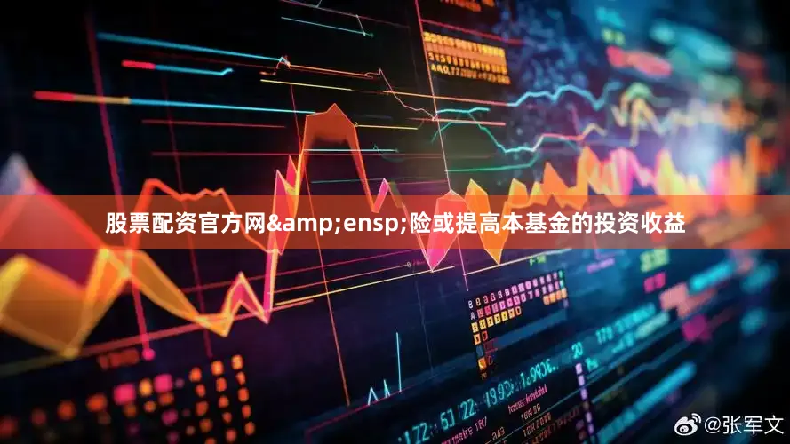 股票配资官方网&ensp;险或提高本基金的投资收益