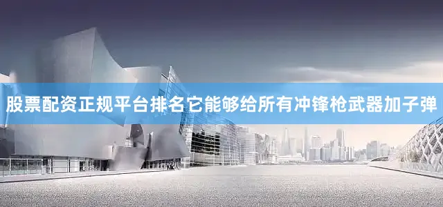 股票配资正规平台排名它能够给所有冲锋枪武器加子弹
