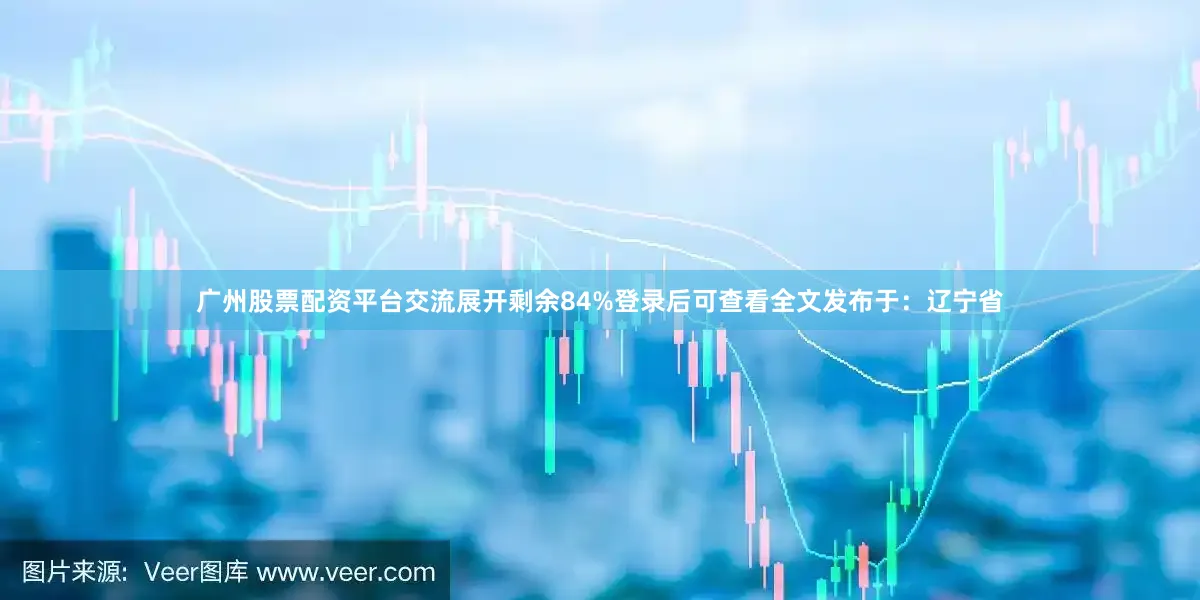 广州股票配资平台交流展开剩余84%登录后可查看全文发布于：辽宁省