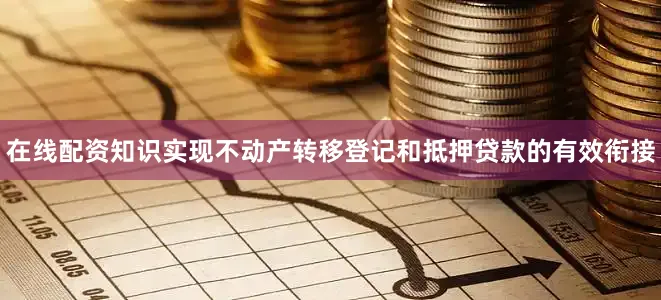 在线配资知识实现不动产转移登记和抵押贷款的有效衔接
