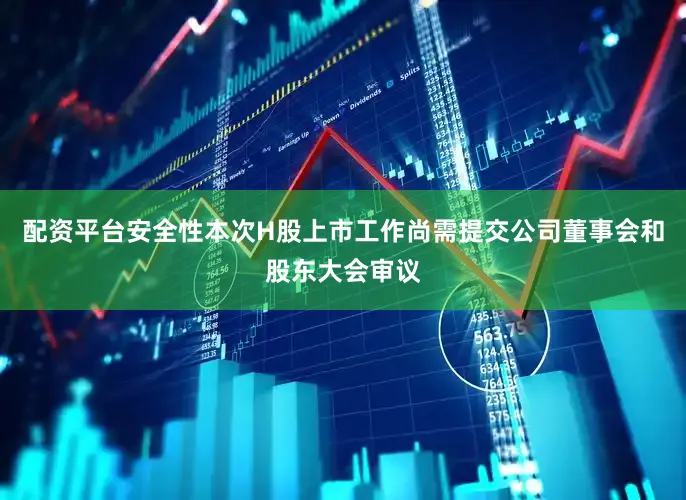 配资平台安全性本次H股上市工作尚需提交公司董事会和股东大会审议