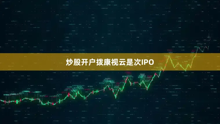 炒股开户　　拨康视云是次IPO
