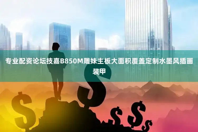 专业配资论坛技嘉B850M雕妹主板大面积覆盖定制水墨风插画装甲