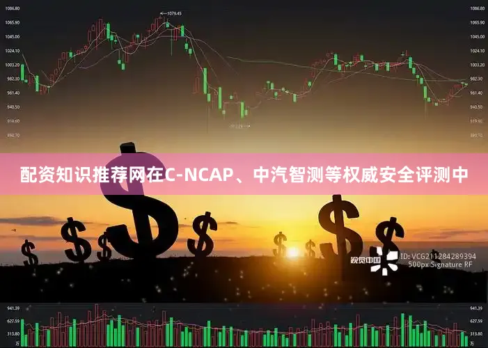 配资知识推荐网在C-NCAP、中汽智测等权威安全评测中