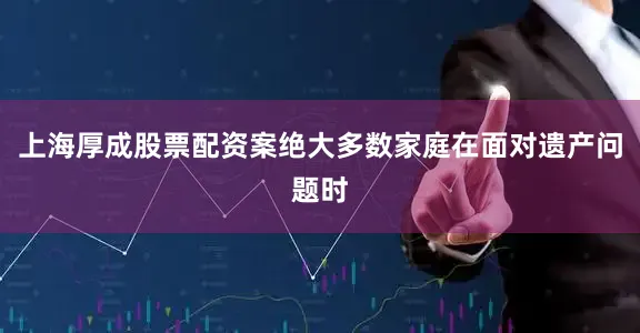 上海厚成股票配资案绝大多数家庭在面对遗产问题时