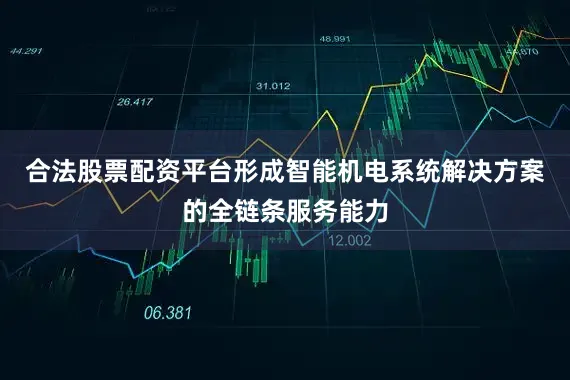 合法股票配资平台形成智能机电系统解决方案的全链条服务能力