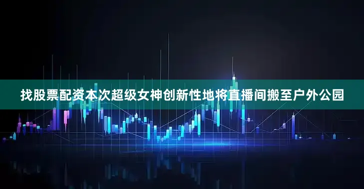 找股票配资本次超级女神创新性地将直播间搬至户外公园