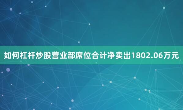 如何杠杆炒股营业部席位合计净卖出1802.06万元