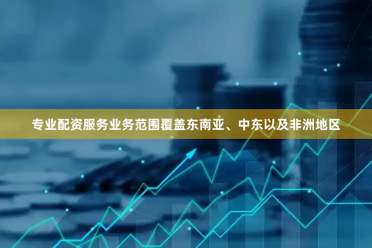 专业配资服务业务范围覆盖东南亚、中东以及非洲地区