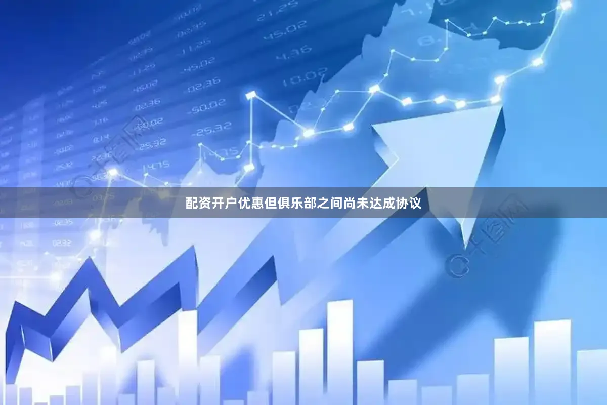 配资开户优惠但俱乐部之间尚未达成协议