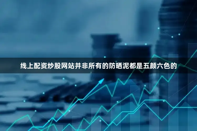 线上配资炒股网站并非所有的防晒泥都是五颜六色的
