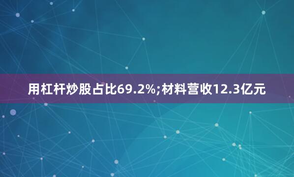 用杠杆炒股占比69.2%;材料营收12.3亿元