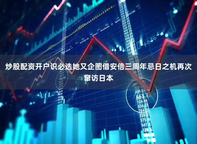 炒股配资开户识必选她又企图借安倍三周年忌日之机再次窜访日本