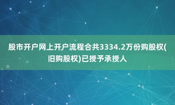 股市开户网上开户流程合共3334.2万份购股权(旧购股权)已授予承授人