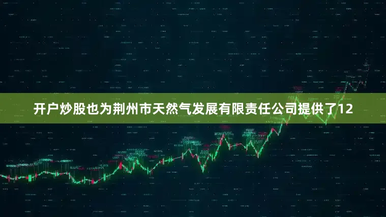 开户炒股也为荆州市天然气发展有限责任公司提供了12