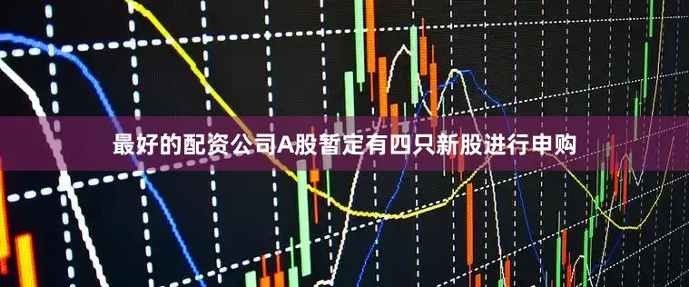 最好的配资公司A股暂定有四只新股进行申购