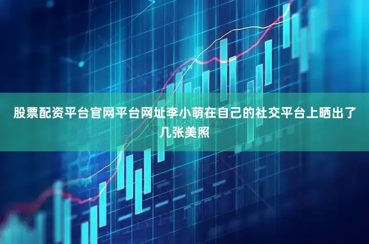 股票配资平台官网平台网址李小萌在自己的社交平台上晒出了几张美照