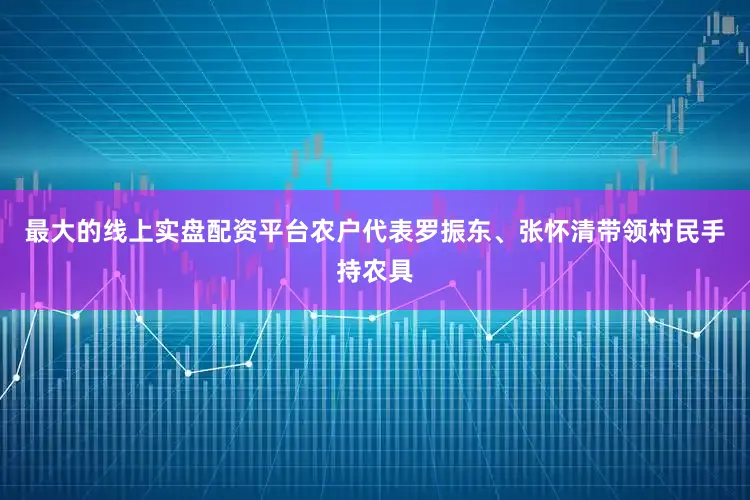 最大的线上实盘配资平台农户代表罗振东、张怀清带领村民手持农具