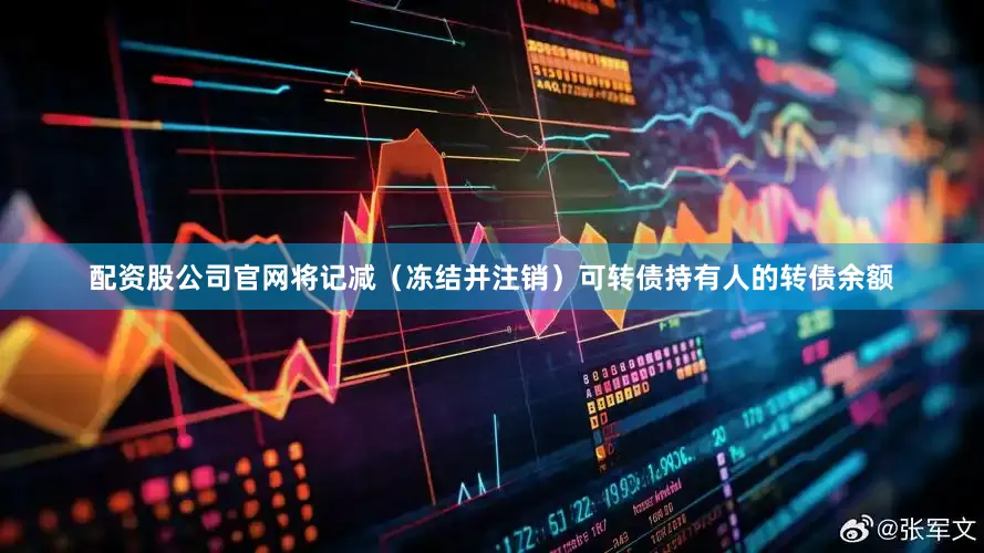 配资股公司官网将记减（冻结并注销）可转债持有人的转债余额
